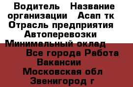 Водитель › Название организации ­ Асап тк › Отрасль предприятия ­ Автоперевозки › Минимальный оклад ­ 90 000 - Все города Работа » Вакансии   . Московская обл.,Звенигород г.